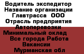 Водитель-экспедитор › Название организации ­ Главтрасса, ООО › Отрасль предприятия ­ Автоперевозки › Минимальный оклад ­ 1 - Все города Работа » Вакансии   . Мурманская обл.,Оленегорск г.